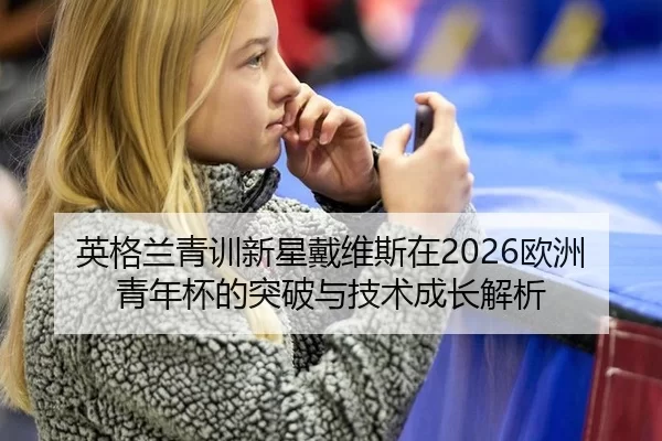 英格兰青训新星戴维斯在2026欧洲青年杯的突破与技术成长解析