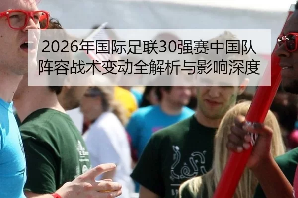 2026年国际足联30强赛中国队阵容战术变动全解析与影响深度