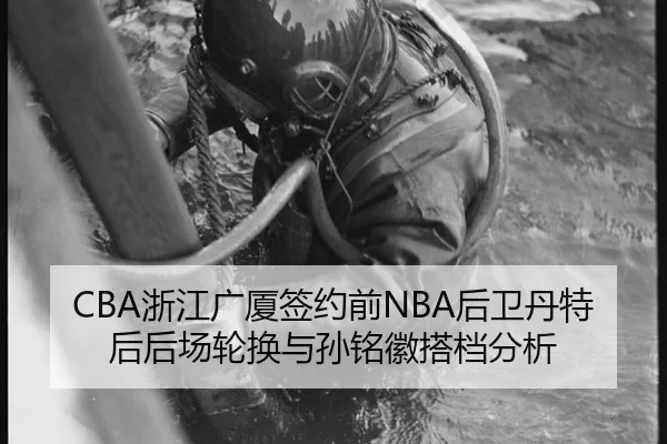 CBA浙江广厦签约前NBA后卫丹特后后场轮换与孙铭徽搭档分析