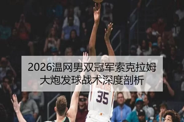 2026温网男双冠军索克拉姆 大炮发球战术深度剖析