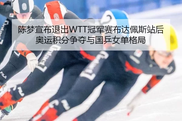 陈梦宣布退出WTT冠军赛布达佩斯站后奥运积分争夺与国乒女单格局